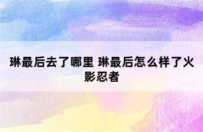 琳最后去了哪里 琳最后怎么样了火影忍者